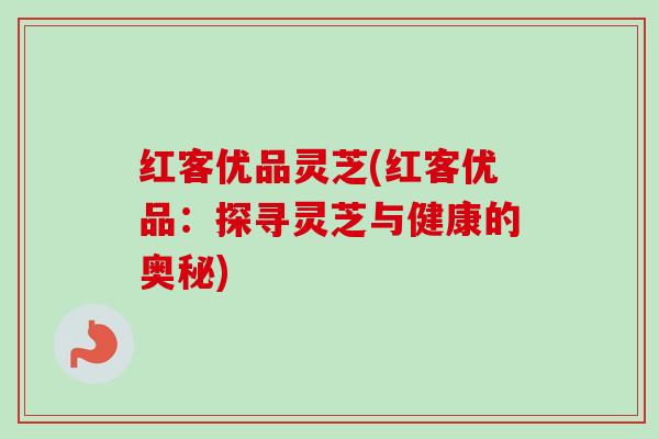 红客优品灵芝(红客优品：探寻灵芝与健康的奥秘)