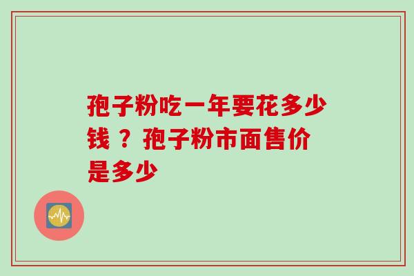孢子粉吃一年要花多少钱 ？孢子粉市面售价是多少