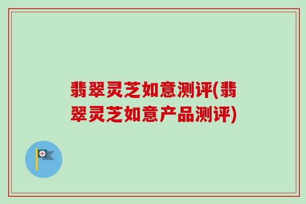 翡翠灵芝如意测评(翡翠灵芝如意产品测评)