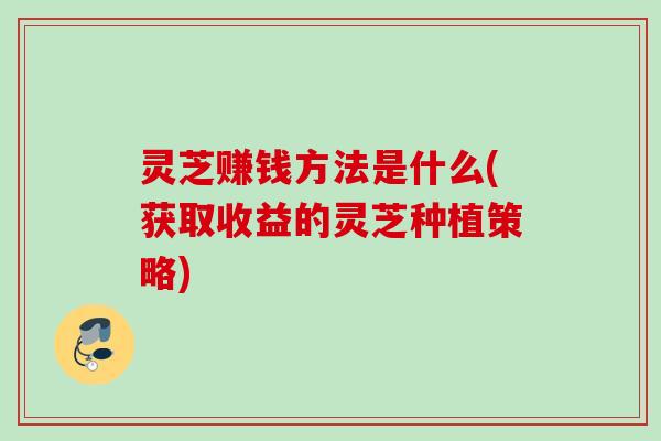 灵芝赚钱方法是什么(获取收益的灵芝种植策略)