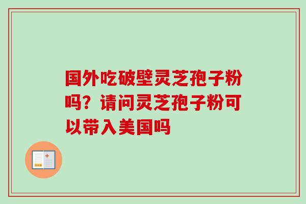 国外吃破壁灵芝孢子粉吗？请问灵芝孢子粉可以带入美国吗