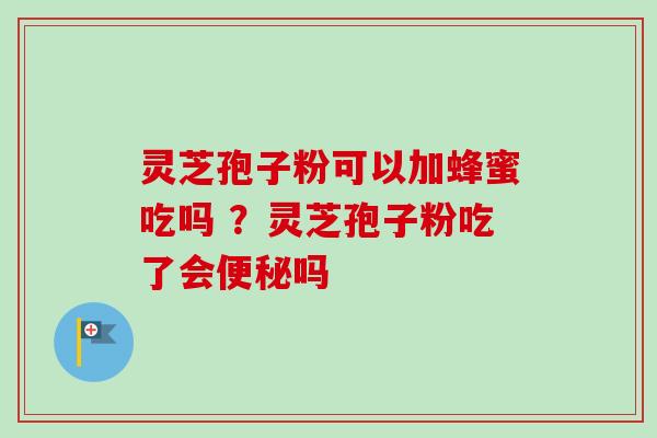 灵芝孢子粉可以加蜂蜜吃吗 ？灵芝孢子粉吃了会便秘吗