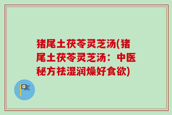 猪尾土茯苓灵芝汤(猪尾土茯苓灵芝汤：中医秘方祛湿润燥好食欲)