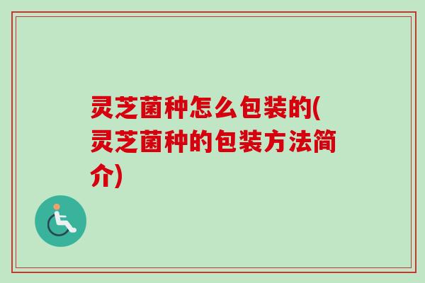 灵芝菌种怎么包装的(灵芝菌种的包装方法简介)