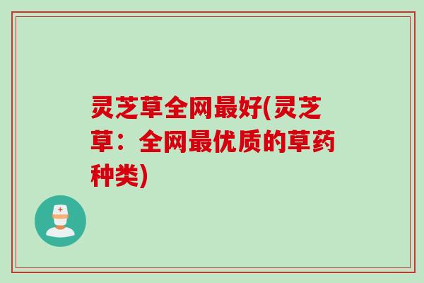 灵芝草全网最好(灵芝草：全网最优质的草药种类)