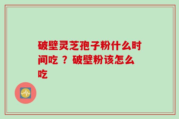 破壁灵芝孢子粉什么时间吃 ？破壁粉该怎么吃