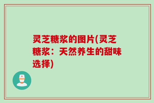 灵芝糖浆的图片(灵芝糖浆：天然养生的甜味选择)