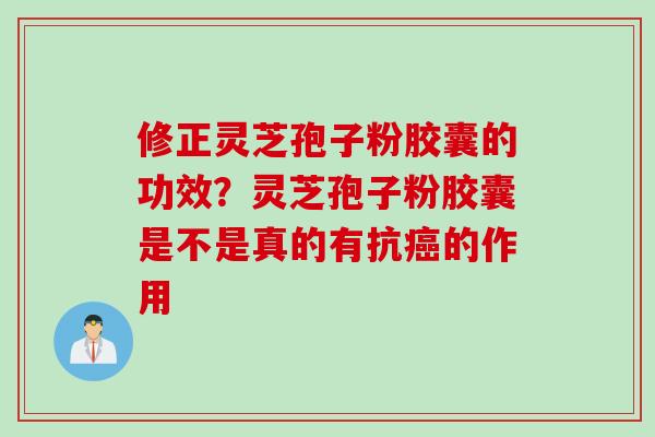 修正灵芝孢子粉胶囊的功效？灵芝孢子粉胶囊是不是真的有抗癌的作用