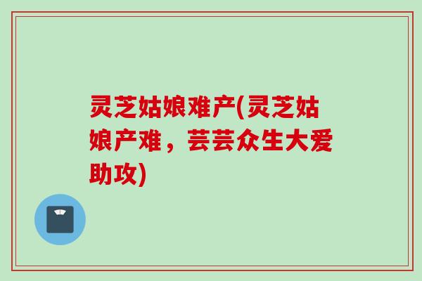 灵芝姑娘难产(灵芝姑娘产难，芸芸众生大爱助攻)