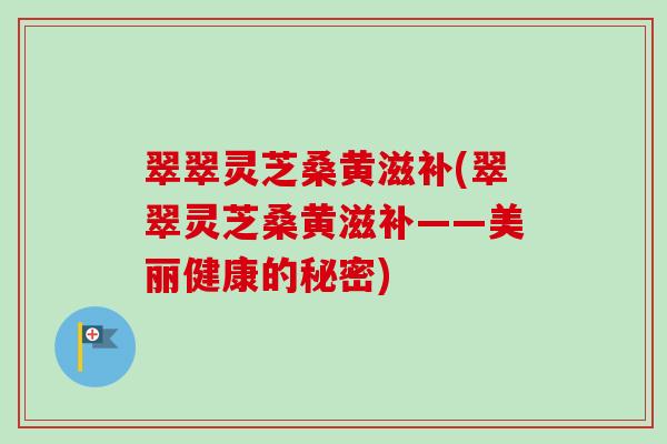 翠翠灵芝桑黄滋补(翠翠灵芝桑黄滋补——美丽健康的秘密)