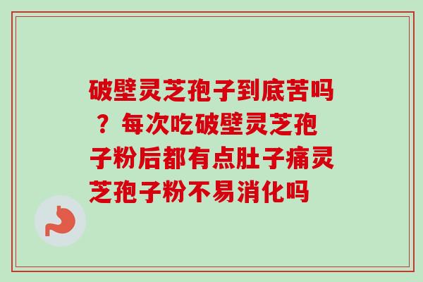 破壁灵芝孢子到底苦吗 ？每次吃破壁灵芝孢子粉后都有点肚子痛灵芝孢子粉不易消化吗