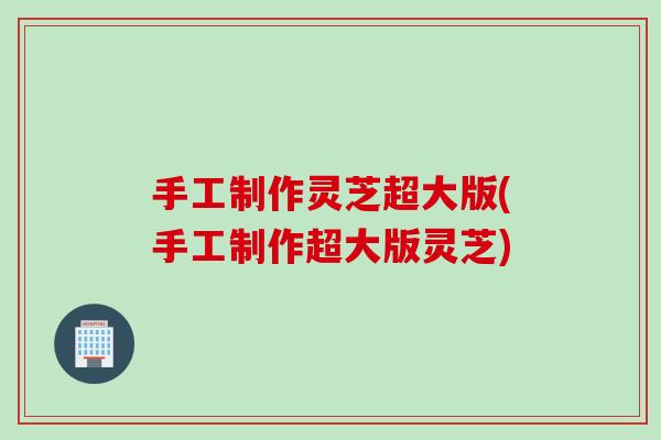 手工制作灵芝超大版(手工制作超大版灵芝)
