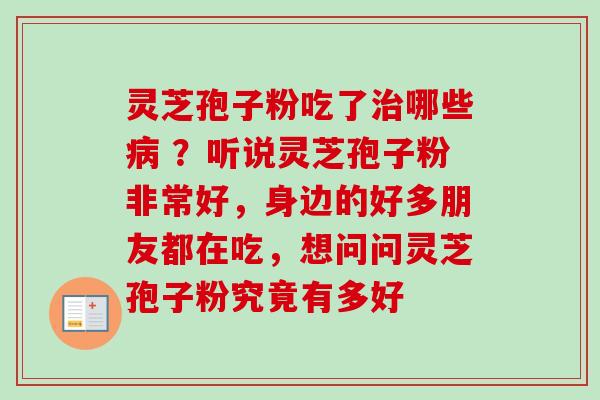 灵芝孢子粉吃了治哪些病 ？听说灵芝孢子粉非常好，身边的好多朋友都在吃，想问问灵芝孢子粉究竟有多好