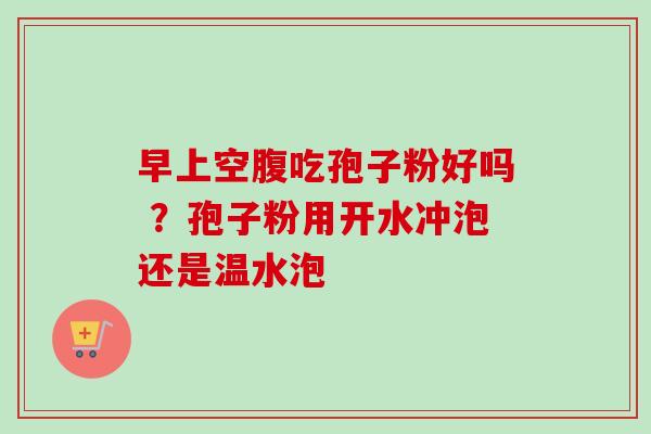 早上空腹吃孢子粉好吗 ？孢子粉用开水冲泡还是温水泡