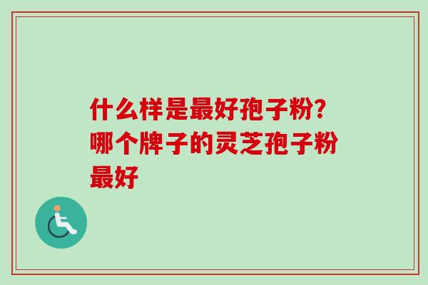 什么样是最好孢子粉？哪个牌子的灵芝孢子粉最好