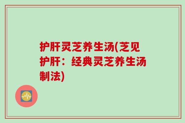 护肝灵芝养生汤(芝见护肝：经典灵芝养生汤制法)