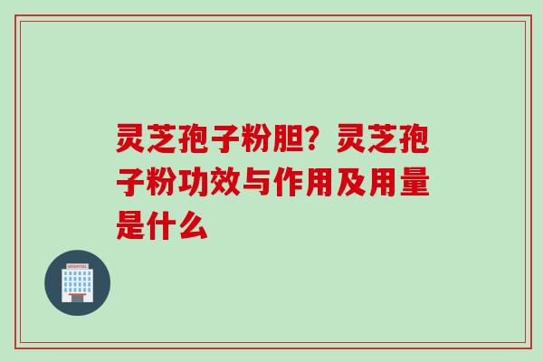 灵芝孢子粉胆？灵芝孢子粉功效与作用及用量是什么
