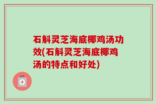 石斛灵芝海底椰鸡汤功效(石斛灵芝海底椰鸡汤的特点和好处)