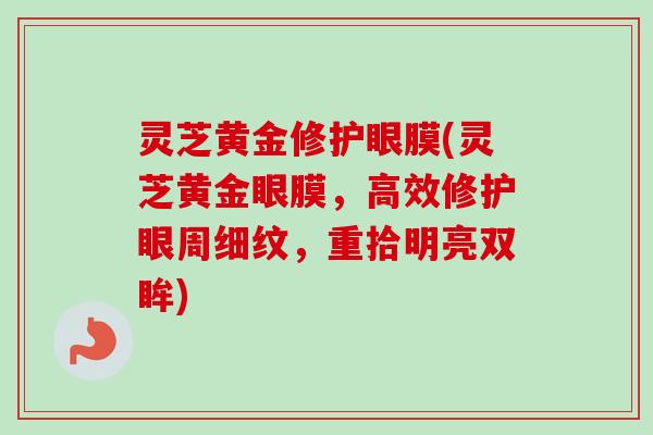 灵芝黄金修护眼膜(灵芝黄金眼膜，高效修护眼周细纹，重拾明亮双眸)