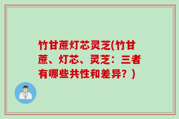 竹甘蔗灯芯灵芝(竹甘蔗、灯芯、灵芝：三者有哪些共性和差异？)