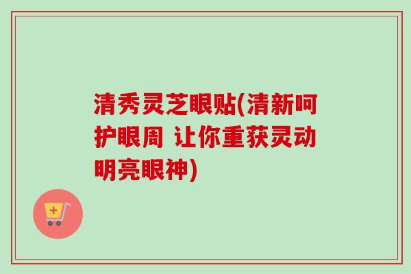 清秀灵芝眼贴(清新呵护眼周 让你重获灵动明亮眼神)