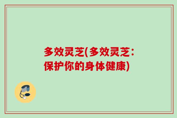 多效灵芝(多效灵芝：保护你的身体健康)