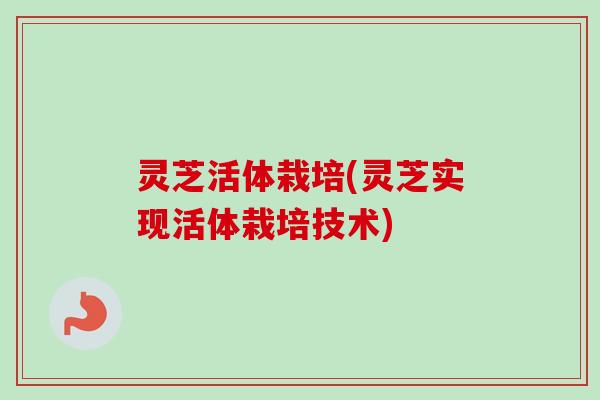 灵芝活体栽培(灵芝实现活体栽培技术)