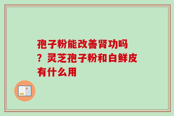 孢子粉能改善肾功吗 ？灵芝孢子粉和白鲜皮有什么用