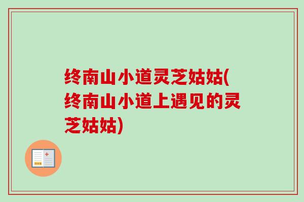 终南山小道灵芝姑姑(终南山小道上遇见的灵芝姑姑)