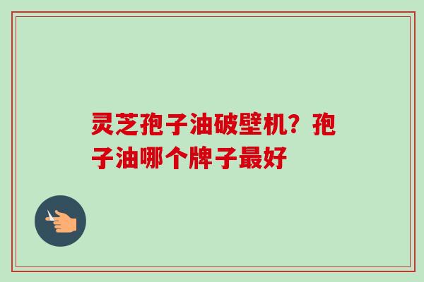 灵芝孢子油破壁机？孢子油哪个牌子最好