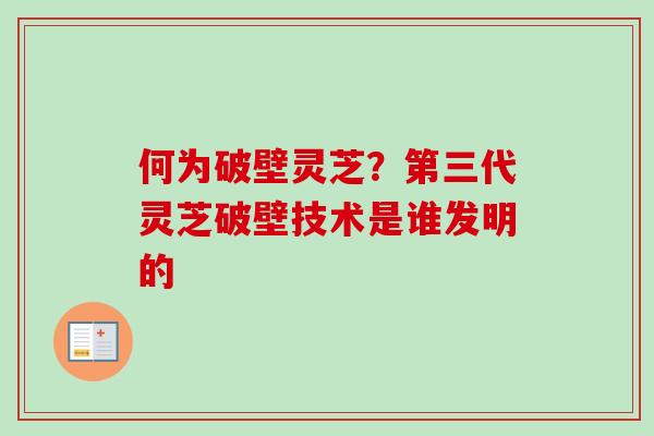 何为破壁灵芝？第三代灵芝破壁技术是谁发明的
