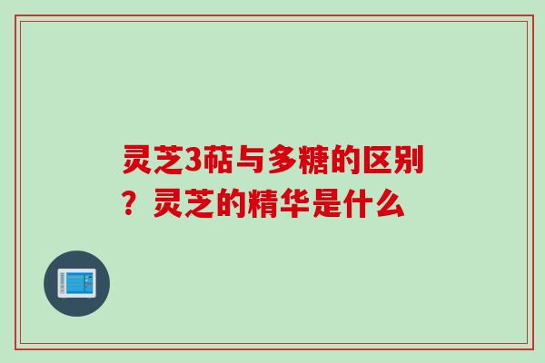 灵芝3萜与多糖的区别？灵芝的精华是什么