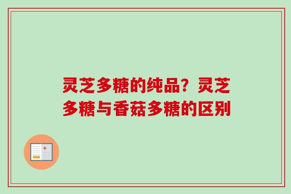 灵芝多糖的纯品？灵芝多糖与香菇多糖的区别