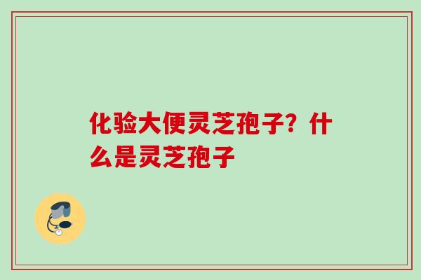 化验大便灵芝孢子？什么是灵芝孢子