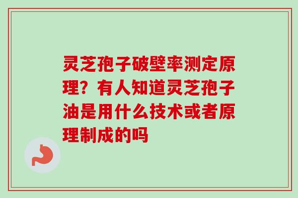 灵芝孢子破壁率测定原理？有人知道灵芝孢子油是用什么技术或者原理制成的吗