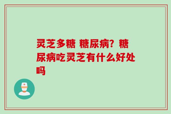 灵芝多糖 糖尿病？糖尿病吃灵芝有什么好处吗