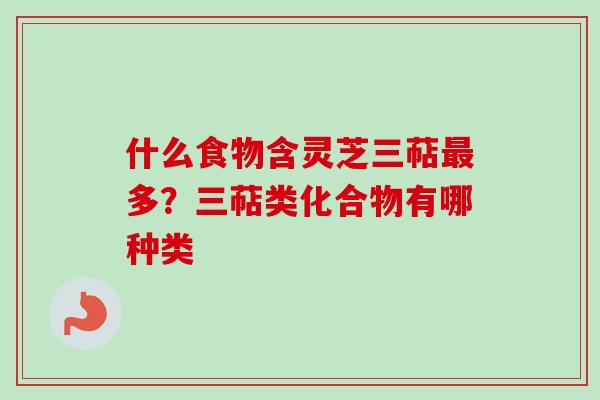什么食物含灵芝三萜最多？三萜类化合物有哪种类