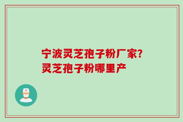 宁波灵芝孢子粉厂家？灵芝孢子粉哪里产