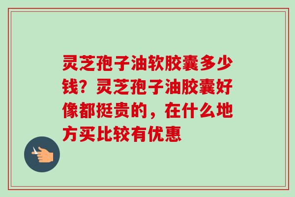 灵芝孢子油软胶囊多少钱?灵芝孢子油胶囊好像都挺贵的,在什么地方买比较有优惠 灵芝孢子油软胶囊多少钱?灵芝孢子油胶囊好像都挺贵的,在什么地方买比较有优惠