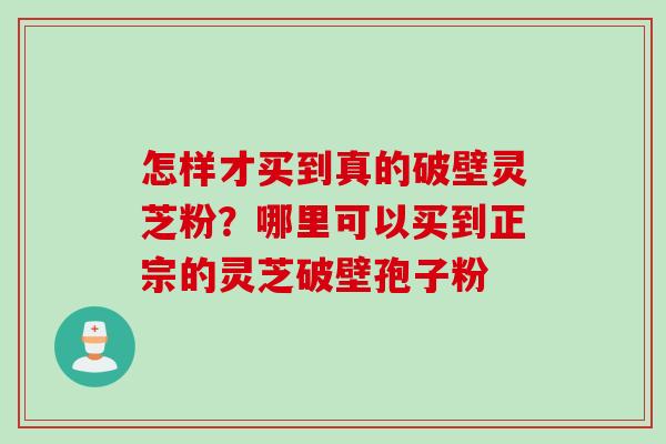 怎样才买到真的破壁灵芝粉？哪里可以买到正宗的灵芝破壁孢子粉