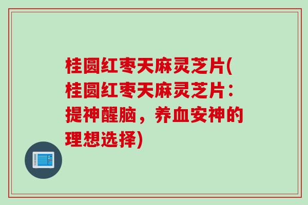 桂圆红枣天麻灵芝片(桂圆红枣天麻灵芝片：提神醒脑，养血安神的理想选择)