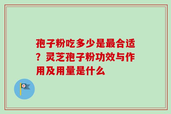 孢子粉吃多少是最合适？灵芝孢子粉功效与作用及用量是什么