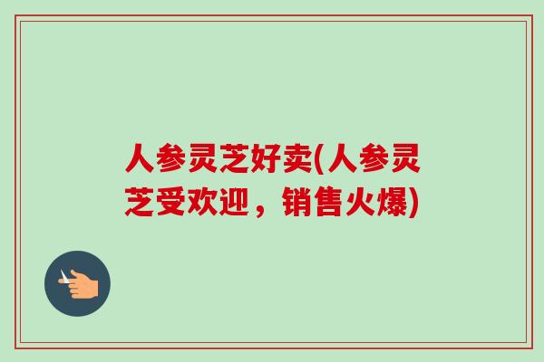人参灵芝好卖(人参灵芝受欢迎，销售火爆)