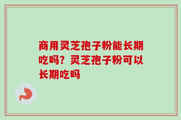 商用灵芝孢子粉能长期吃吗？灵芝孢子粉可以长期吃吗