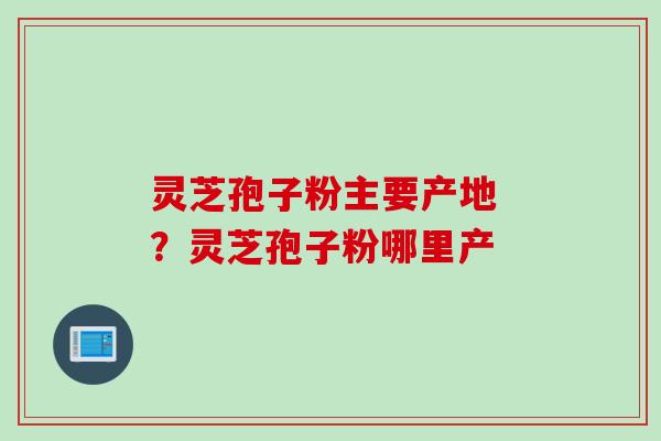 灵芝孢子粉主要产地 ？灵芝孢子粉哪里产