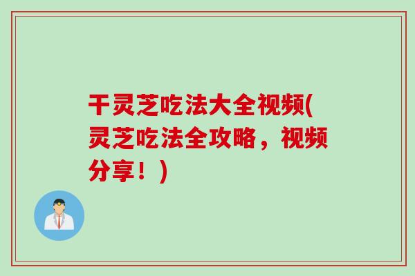 干灵芝吃法大全视频(灵芝吃法全攻略，视频分享！)