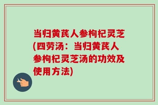 当归黄芪人参枸杞灵芝(四劳汤：当归黄芪人参枸杞灵芝汤的功效及使用方法)