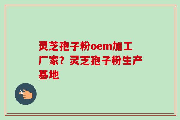 灵芝孢子粉oem加工厂家？灵芝孢子粉生产基地