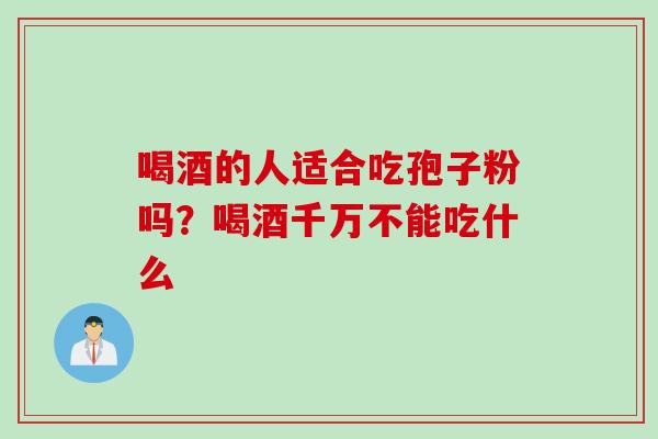 喝酒的人适合吃孢子粉吗？喝酒千万不能吃什么