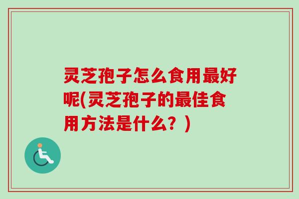 灵芝孢子怎么食用最好呢(灵芝孢子的最佳食用方法是什么？)